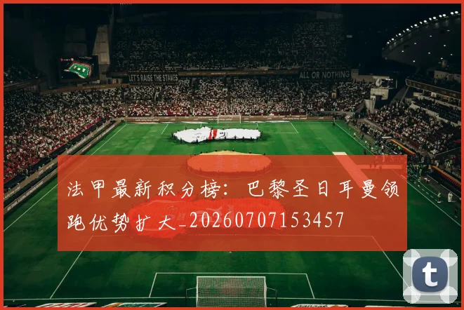 法甲最新积分榜:巴黎圣日耳曼领跑优势扩大_20260707153457