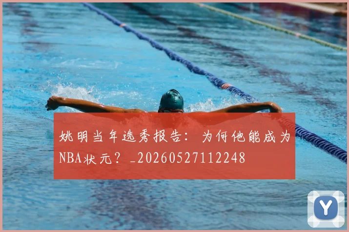姚明当年选秀报告：为何他能成为NBA状元？_20260527112248
