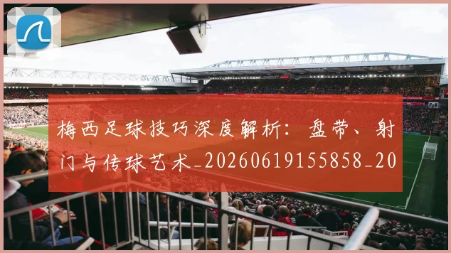 梅西足球技巧深度解析:盘带、射门与传球艺术_20260619155858_20260708190130