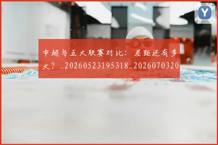 中超与五大联赛对比:差距还有多大?_20260523195318_20260703203437