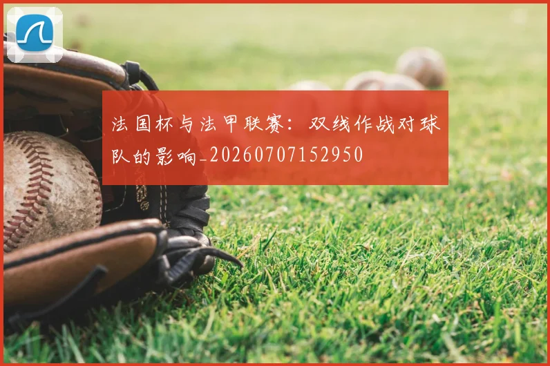 法国杯与法甲联赛:双线作战对球队的影响_20260707152950