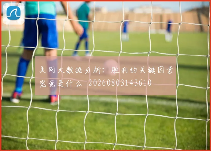 美网大数据分析:胜利的关键因素究竟是什么_20260803143610
