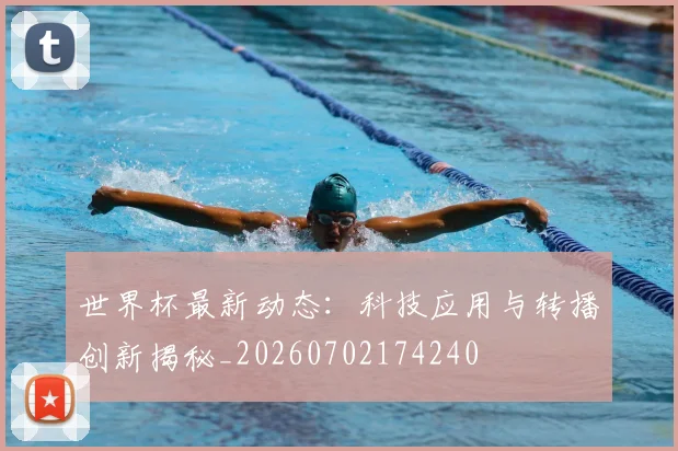 世界杯最新动态:科技应用与转播创新揭秘_20260702174240