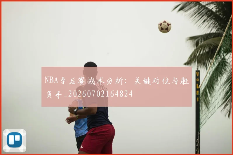 NBA季后赛战术分析:关键对位与胜负手_20260702164824