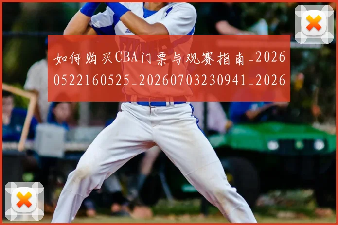 如何购买CBA门票与观赛指南_20260522160525_20260703230941_20260720183758