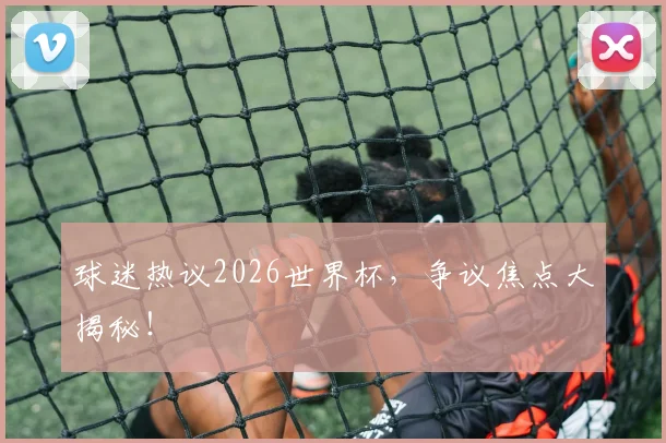 球迷热议2026世界杯,争议焦点大揭秘!