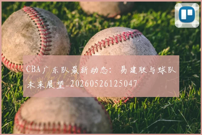 CBA广东队最新动态：易建联与球队未来展望_20260526125047