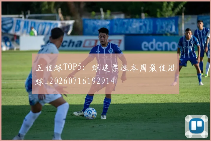 五佳球TOP5:球迷票选本周最佳进球_20260716192914