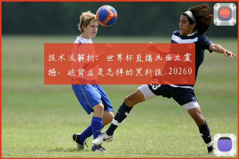 技术流解析:世界杯直播画面太震撼,这背后是怎样的黑科技_20260707014333_20260723182321