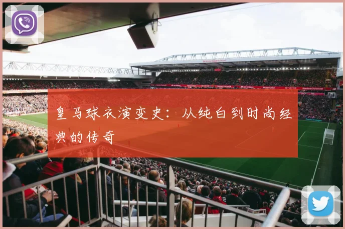 皇马球衣演变史:从纯白到时尚经典的传奇