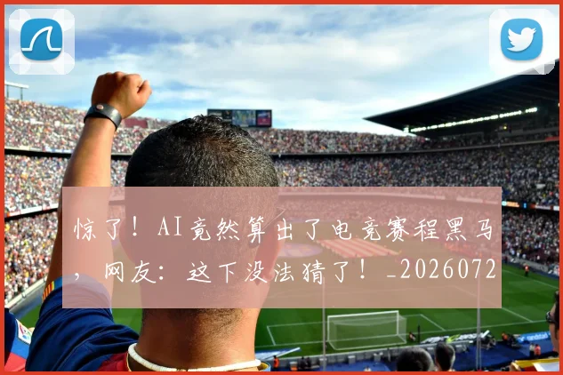 惊了!AI竟然算出了电竞赛程黑马,网友:这下没法猜了!_20260724074045