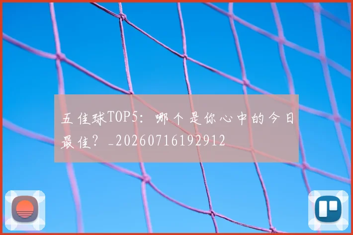 五佳球TOP5：哪个是你心中的今日最佳？_20260716192912