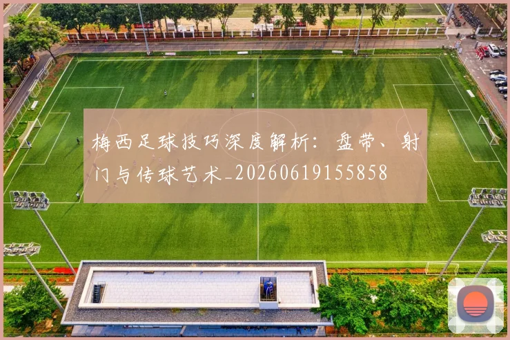 梅西足球技巧深度解析:盘带、射门与传球艺术_20260619155858