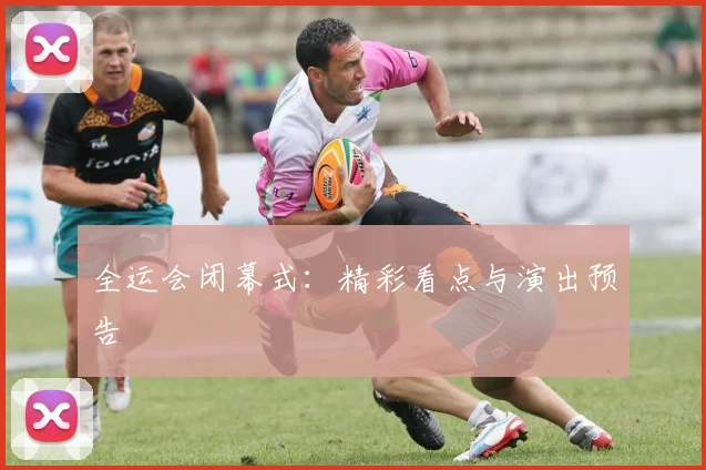 全运会闭幕式：精彩看点与演出预告