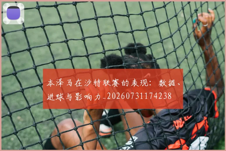 本泽马在沙特联赛的表现:数据、进球与影响力_20260731174238