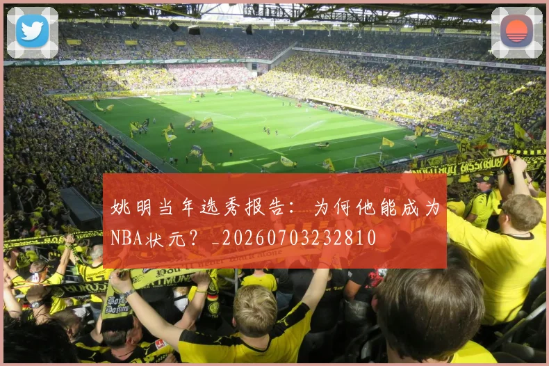 姚明当年选秀报告:为何他能成为NBA状元?_20260703232810