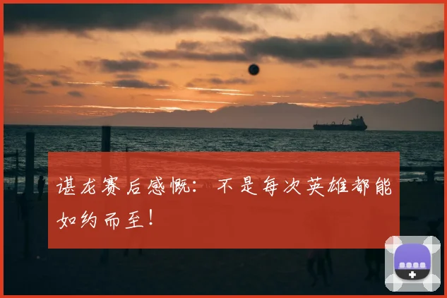 谌龙赛后感慨：不是每次英雄都能如约而至！