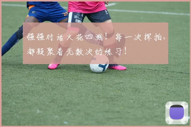 强强对话火花四溅!每一次挥拍,都凝聚着无数次的练习!