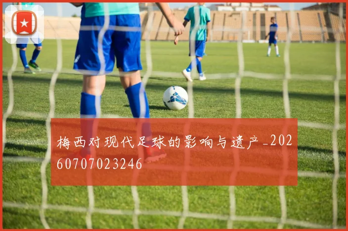梅西对现代足球的影响与遗产_20260707023246