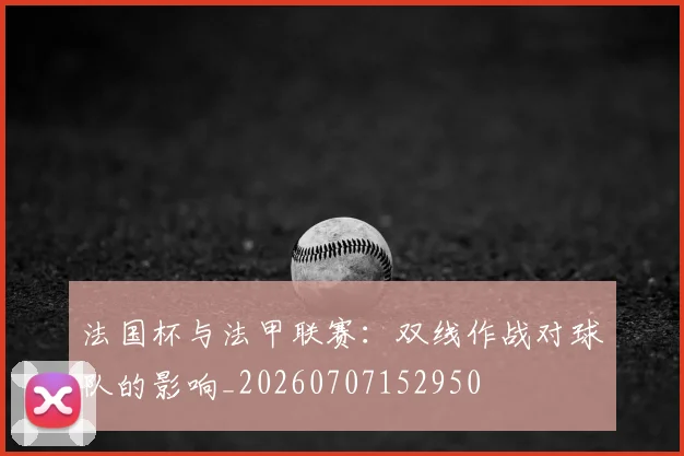 法国杯与法甲联赛：双线作战对球队的影响_20260707152950