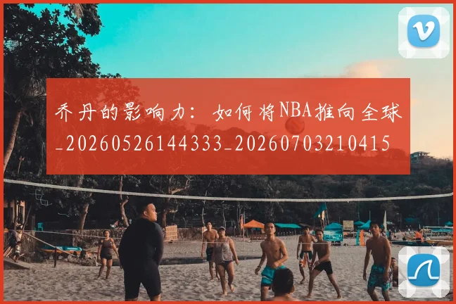 乔丹的影响力:如何将NBA推向全球_20260526144333_20260703210415