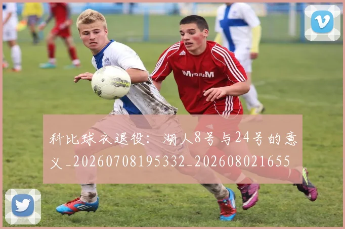 科比球衣退役:湖人8号与24号的意义_20260708195332_20260802165509