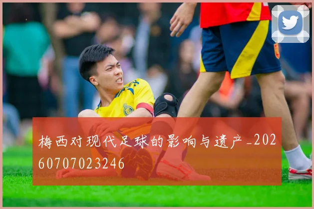 梅西对现代足球的影响与遗产_20260707023246