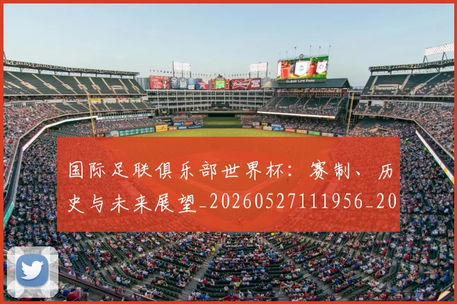 国际足联俱乐部世界杯:赛制、历史与未来展望_20260527111956_20260719170117