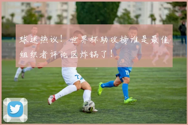 球迷热议!世界杯助攻榜谁是最佳组织者评论区炸锅了!