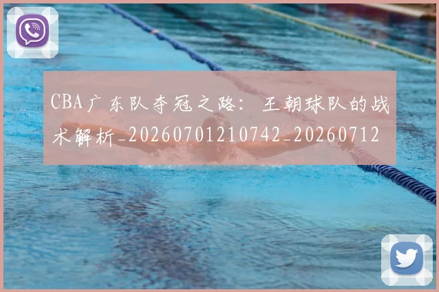 CBA广东队夺冠之路：王朝球队的战术解析_20260701210742_20260712044853