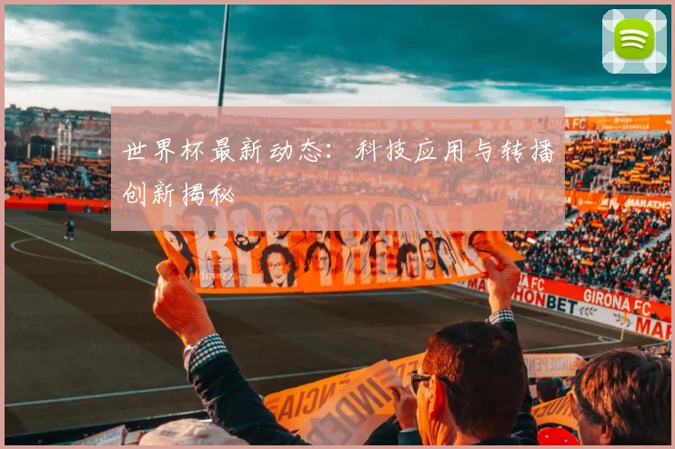 世界杯最新动态：科技应用与转播创新揭秘