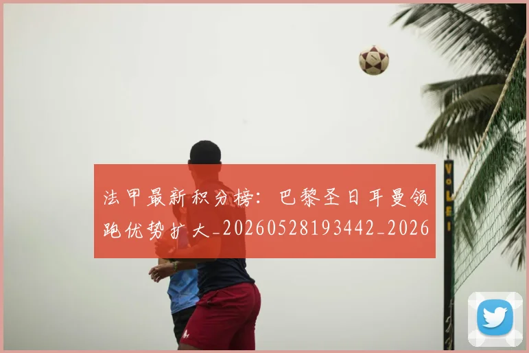 法甲最新积分榜:巴黎圣日耳曼领跑优势扩大_20260528193442_20260707153501