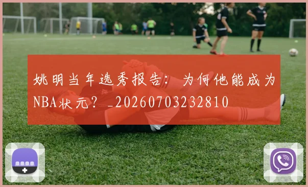 姚明当年选秀报告:为何他能成为NBA状元?_20260703232810