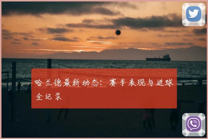 哈兰德最新动态:赛季表现与进球全记录