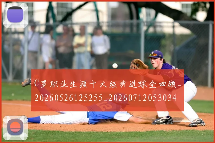 C罗职业生涯十大经典进球全回顾_20260526125255_20260712053034