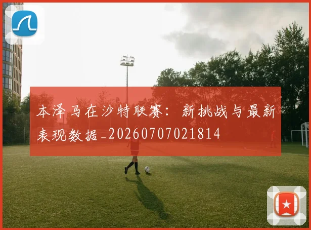 本泽马在沙特联赛：新挑战与最新表现数据_20260707021814
