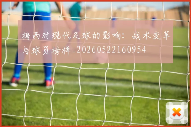 梅西对现代足球的影响:战术变革与球员榜样_20260522160954