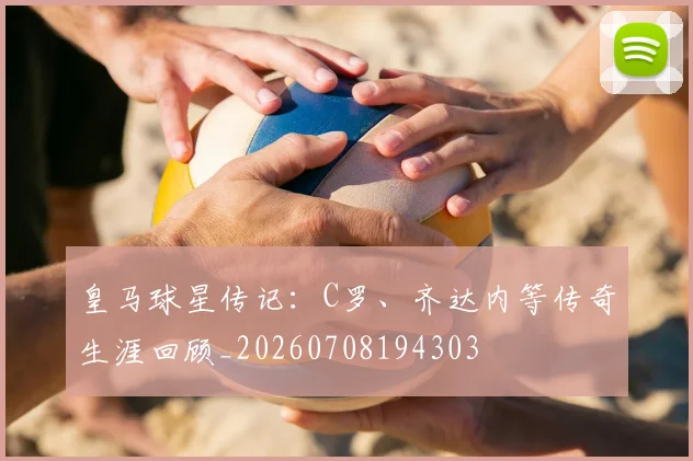 皇马球星传记:C罗、齐达内等传奇生涯回顾_20260708194303