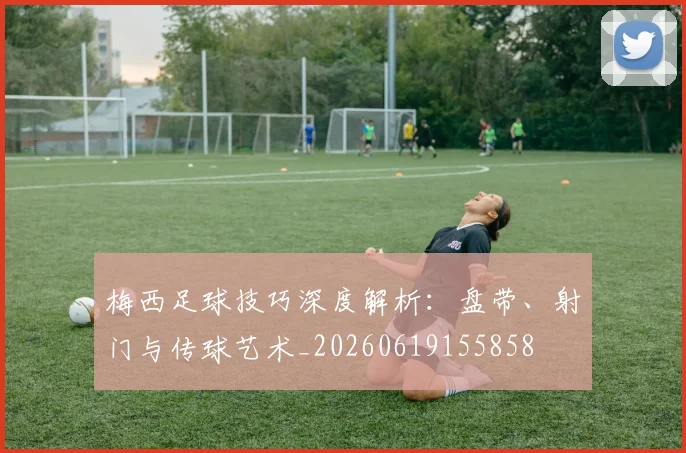 梅西足球技巧深度解析：盘带、射门与传球艺术_20260619155858