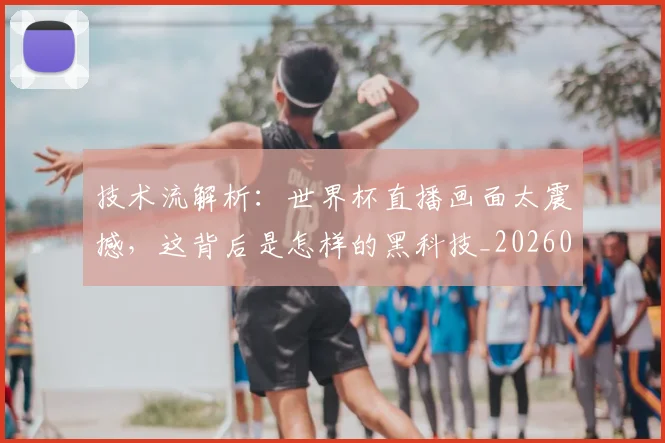 技术流解析：世界杯直播画面太震撼，这背后是怎样的黑科技_20260707014333_20260723182321