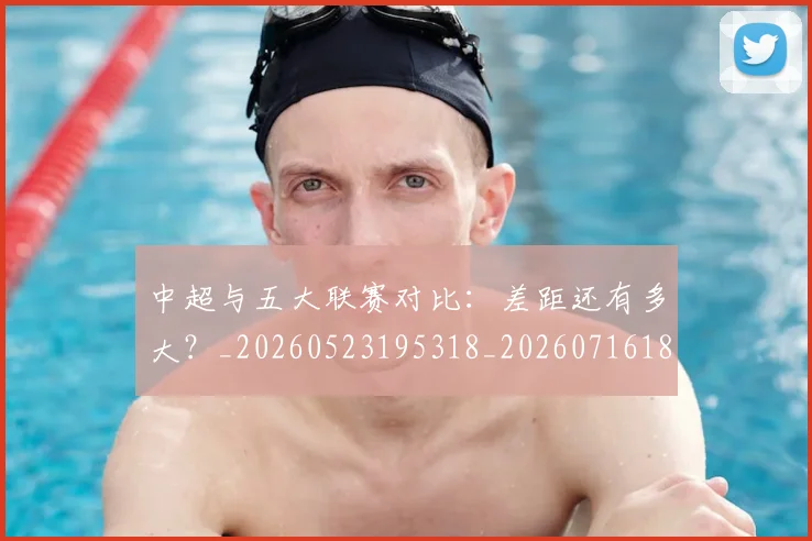 中超与五大联赛对比:差距还有多大?_20260523195318_20260716184212