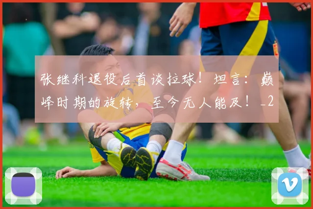 张继科退役后首谈拉球!坦言:巅峰时期的旋转,至今无人能及!_20260722155333