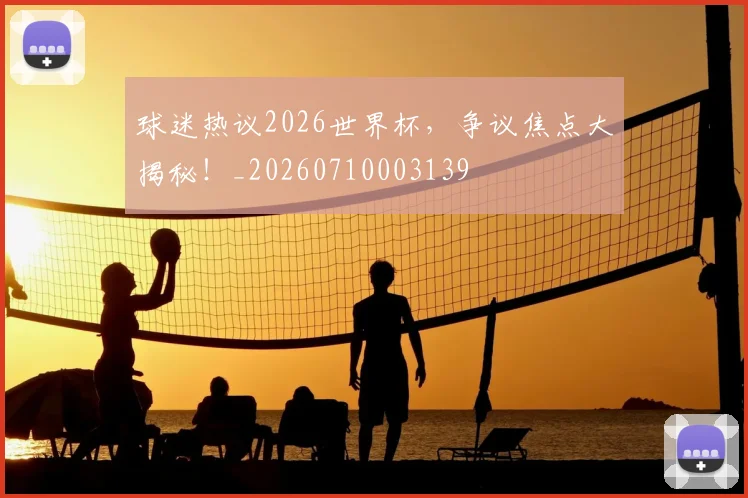 球迷热议2026世界杯,争议焦点大揭秘!_20260710003139