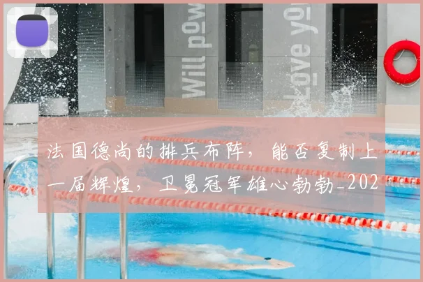 法国德尚的排兵布阵，能否复制上一届辉煌，卫冕冠军雄心勃勃_20260801171123