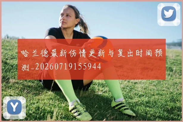 哈兰德最新伤情更新与复出时间预测_20260719155944
