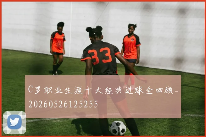 C罗职业生涯十大经典进球全回顾_20260526125255