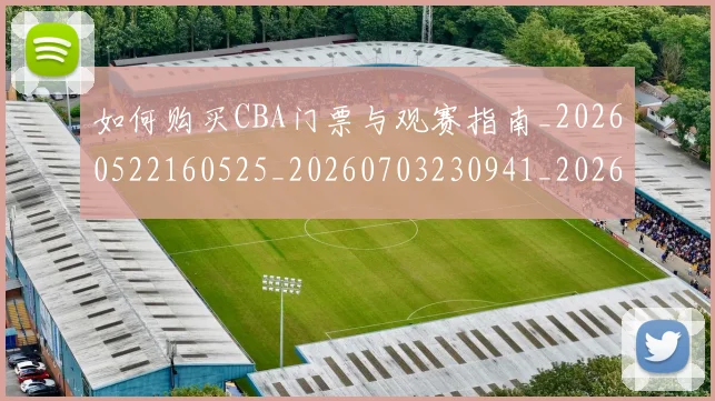 如何购买CBA门票与观赛指南_20260522160525_20260703230941_20260720183758