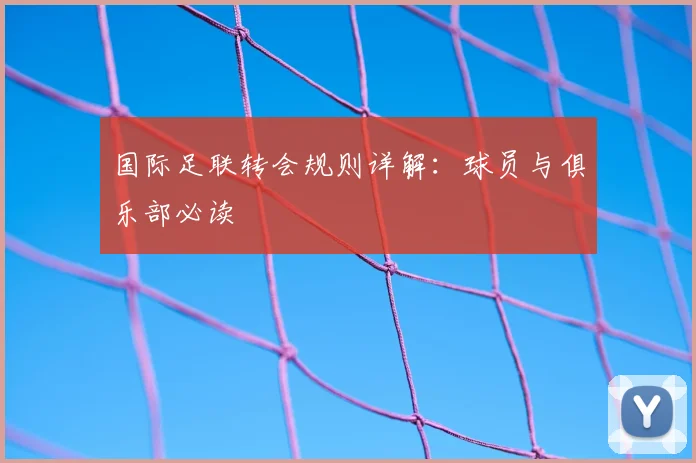 国际足联转会规则详解:球员与俱乐部必读